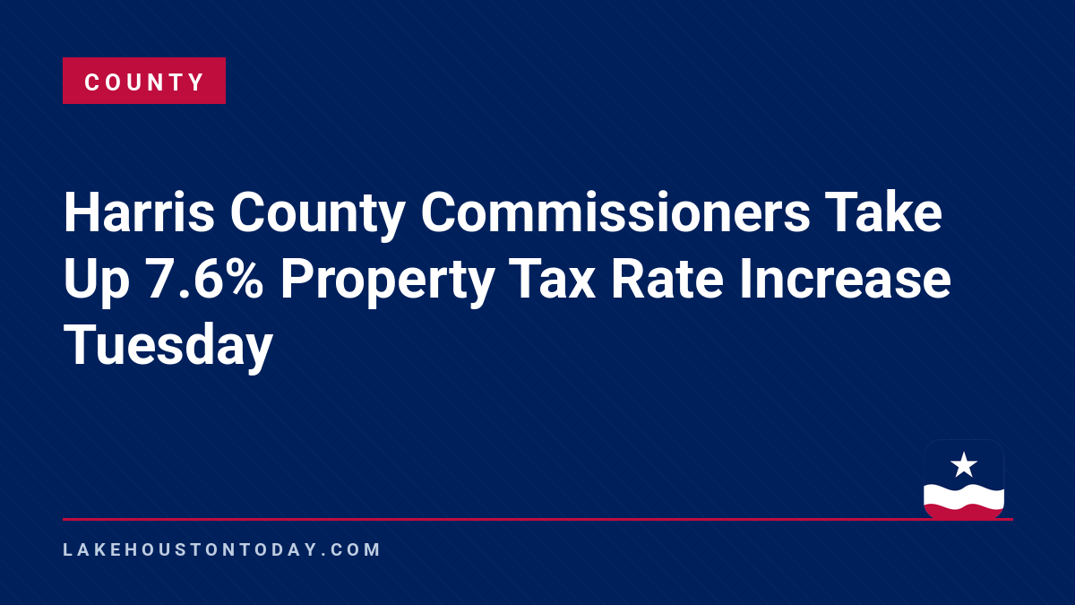 County - Harris County Commissioners Take Up 7.6% Property Tax Rate Increase Tuesday