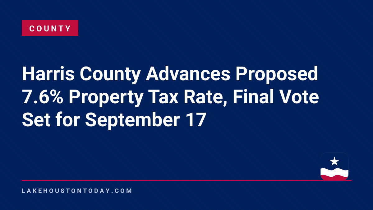County - Harris County Advances Proposed 7.6% Property Tax Rate, Final Vote Set for September 17