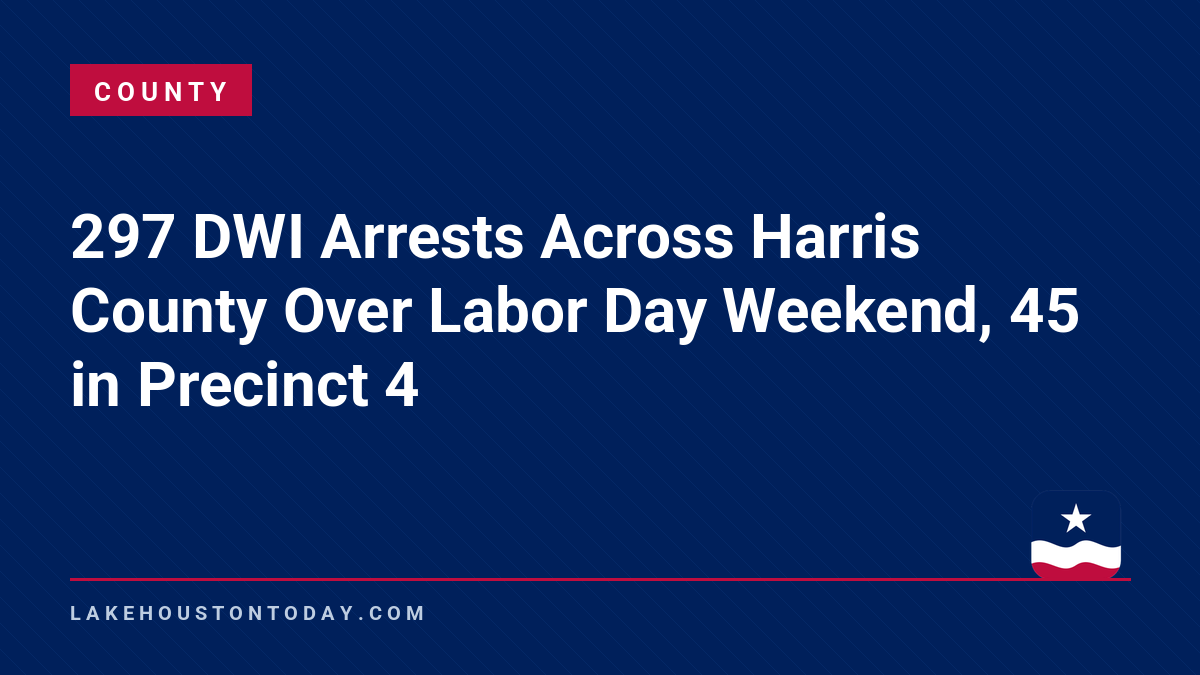 County - 297 DWI Arrests Across Harris County Over Labor Day Weekend, 45 in Precinct 4