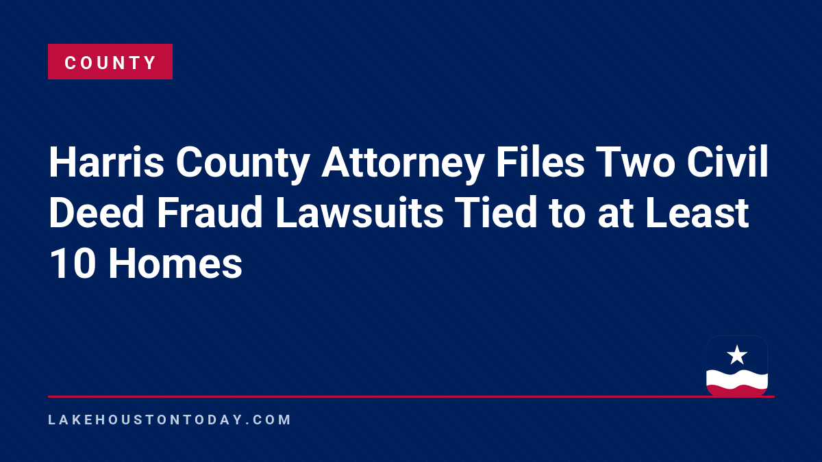 County - Harris County Attorney Files Two Civil Deed Fraud Lawsuits Tied to at Least 10 Homes