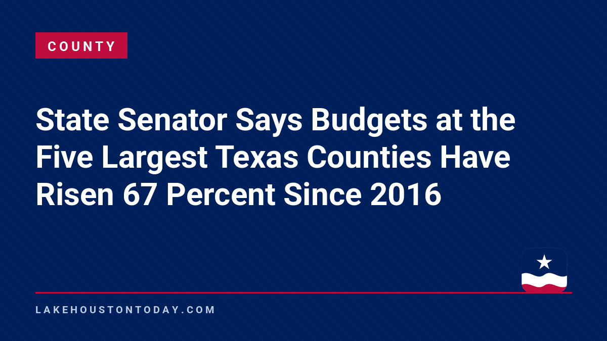 County - State Senator Says Budgets at the Five Largest Texas Counties Have Risen 67 Percent Since 2016