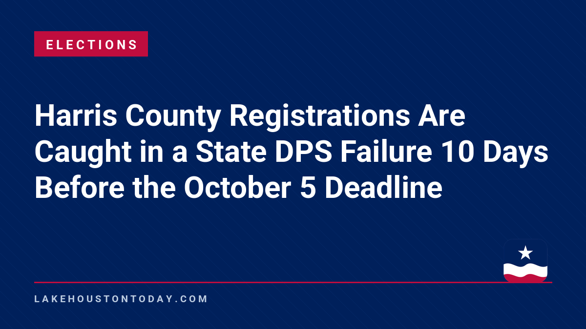 Elections - Harris County Registrations Are Caught in a State DPS Failure 10 Days Before the October 5 Deadline