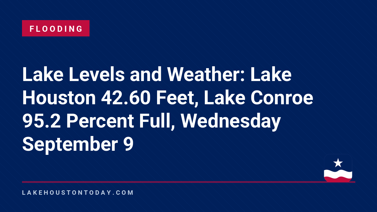 Flooding - Lake Levels and Weather: Lake Houston 42.60 Feet, Lake Conroe 95.2 Percent Full, Wednesday September 9