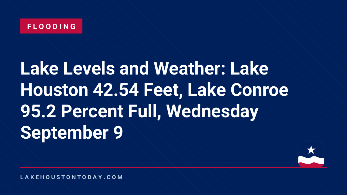 Flooding - Lake Levels and Weather: Lake Houston 42.54 Feet, Lake Conroe 95.2 Percent Full, Wednesday September 9