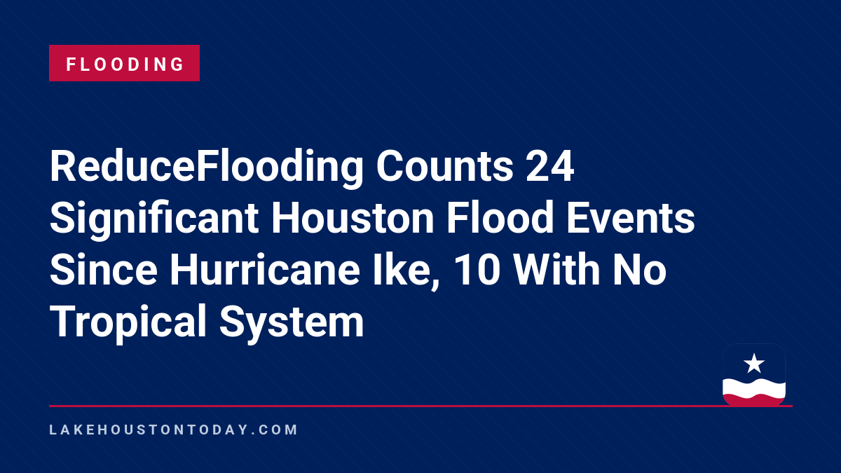 Flooding - ReduceFlooding Counts 24 Significant Houston Flood Events Since Hurricane Ike, 10 With No Tropical System