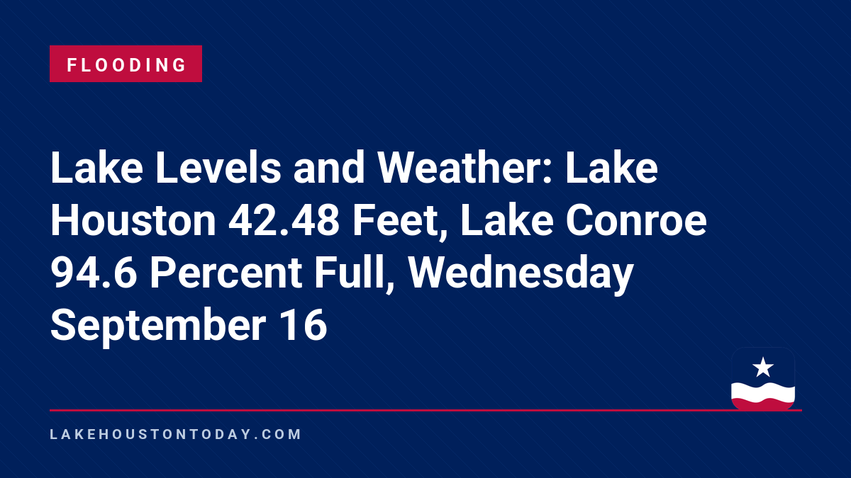 Flooding - Lake Levels and Weather: Lake Houston 42.48 Feet, Lake Conroe 94.6 Percent Full, Wednesday September 16