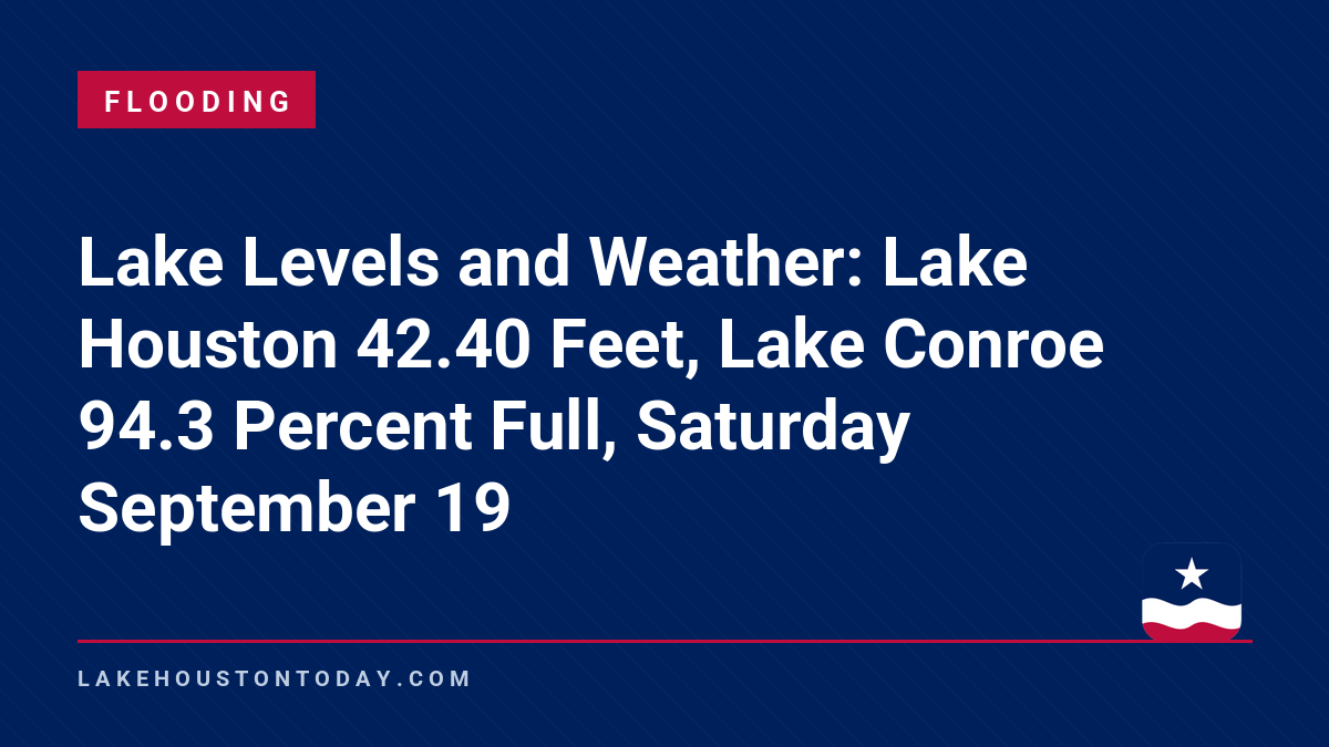 Flooding - Lake Levels and Weather: Lake Houston 42.40 Feet, Lake Conroe 94.3 Percent Full, Saturday September 19