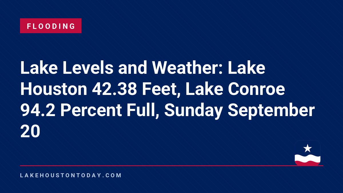 Flooding - Lake Levels and Weather: Lake Houston 42.38 Feet, Lake Conroe 94.2 Percent Full, Sunday September 20