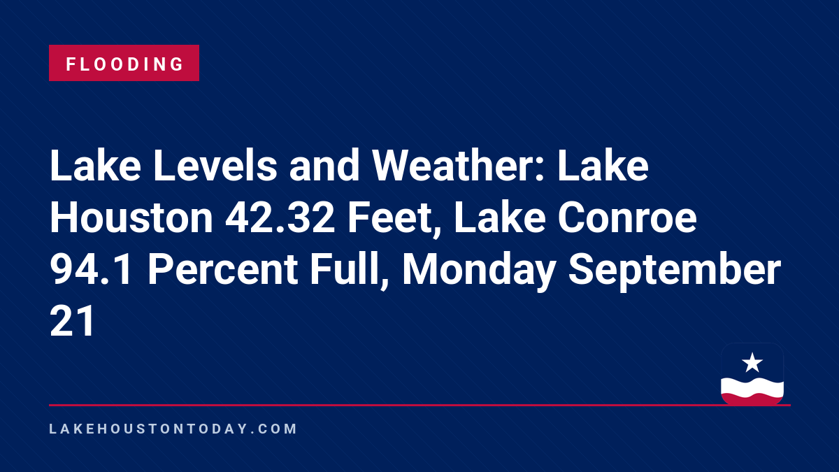 Flooding - Lake Levels and Weather: Lake Houston 42.32 Feet, Lake Conroe 94.1 Percent Full, Monday September 21