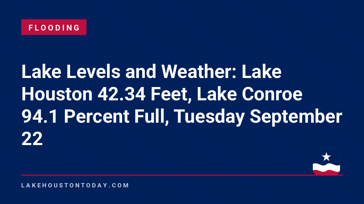 Flooding - Lake Levels and Weather: Lake Houston 42.34 Feet, Lake Conroe 94.1 Percent Full, Tuesday September 22