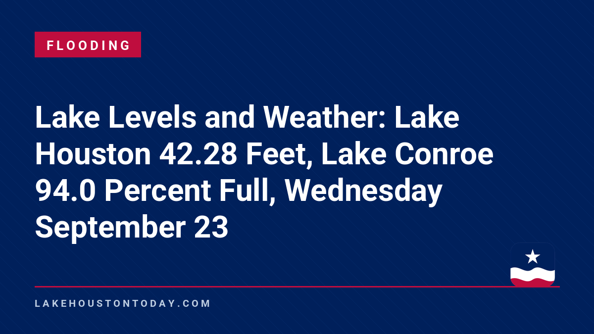 Flooding - Lake Levels and Weather: Lake Houston 42.28 Feet, Lake Conroe 94.0 Percent Full, Wednesday September 23