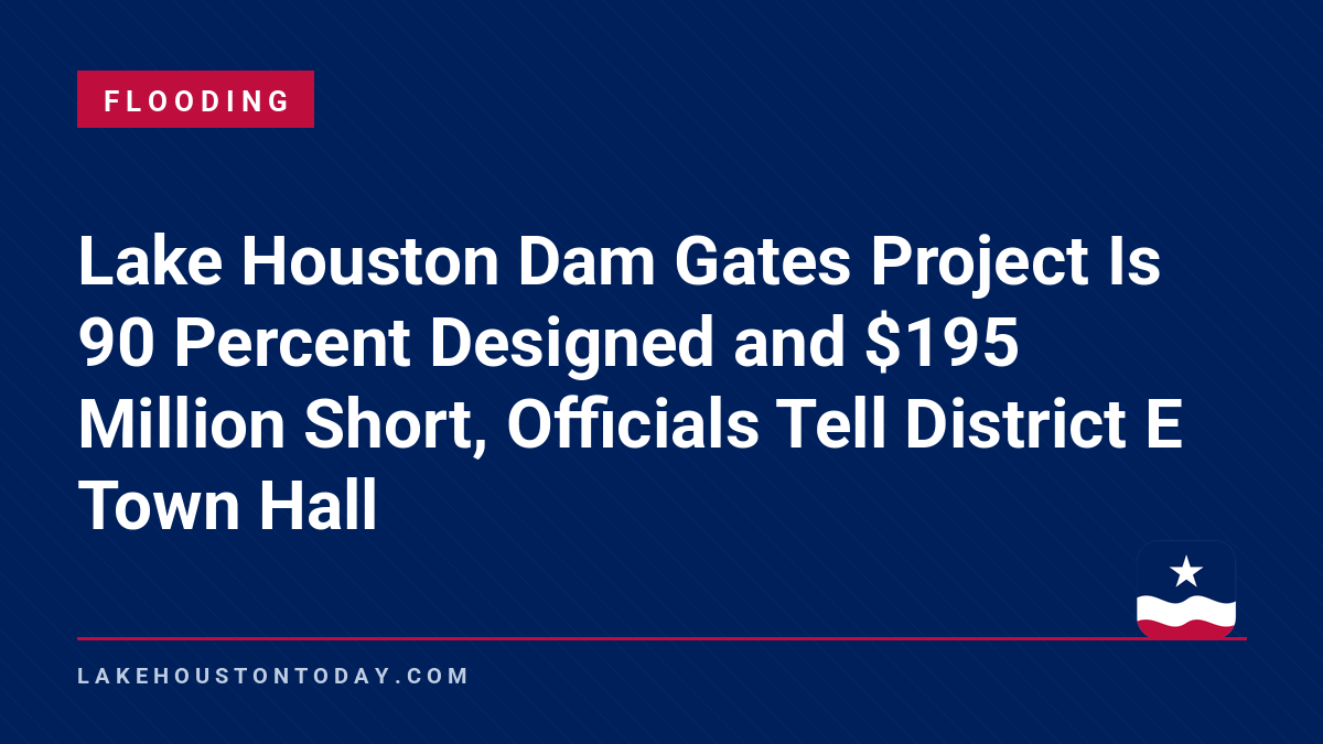 Flooding - Lake Houston Dam Gates Project Is 90 Percent Designed and $195 Million Short, Officials Tell District E Town Hall