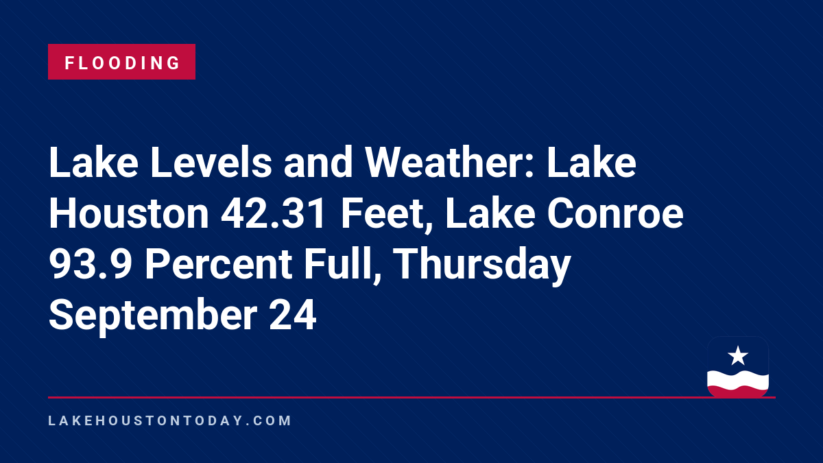 Flooding - Lake Levels and Weather: Lake Houston 42.31 Feet, Lake Conroe 93.9 Percent Full, Thursday September 24