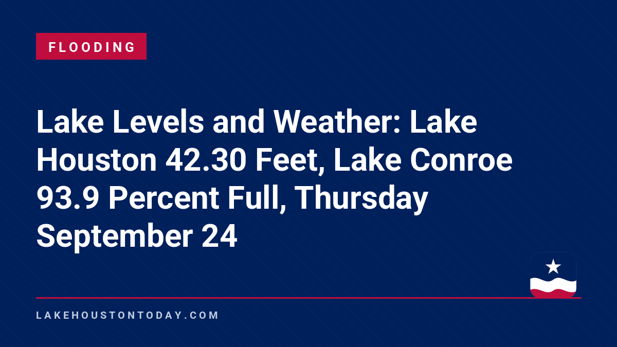 Flooding - Lake Levels and Weather: Lake Houston 42.30 Feet, Lake Conroe 93.9 Percent Full, Thursday September 24