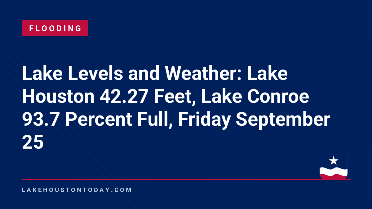 Flooding - Lake Levels and Weather: Lake Houston 42.27 Feet, Lake Conroe 93.7 Percent Full, Friday September 25