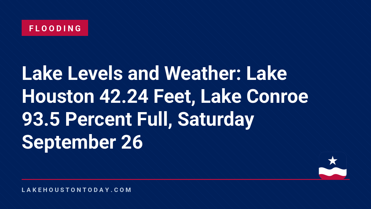 Flooding - Lake Levels and Weather: Lake Houston 42.24 Feet, Lake Conroe 93.5 Percent Full, Saturday September 26