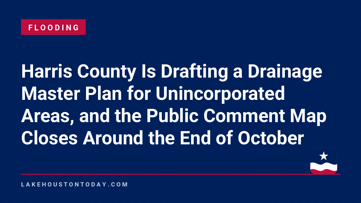 Flooding - Harris County Is Drafting a Drainage Master Plan for Unincorporated Areas, and the Public Comment Map Closes Around the End of October