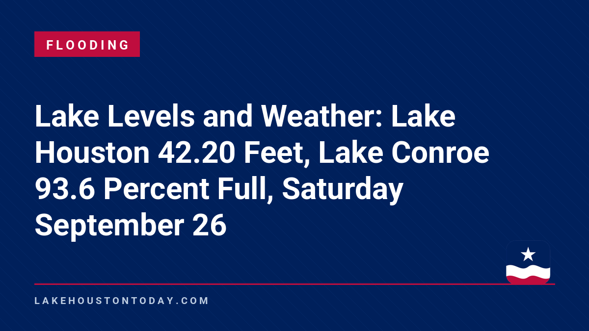 Flooding - Lake Levels and Weather: Lake Houston 42.20 Feet, Lake Conroe 93.6 Percent Full, Saturday September 26