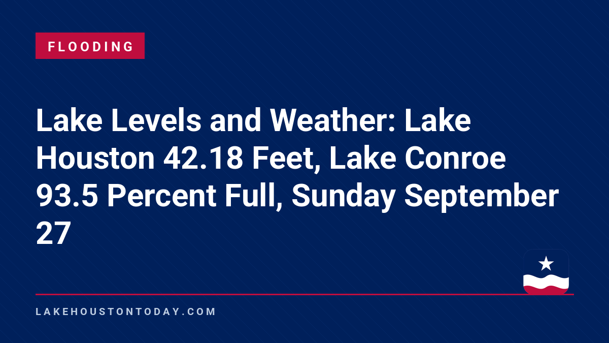 Flooding - Lake Levels and Weather: Lake Houston 42.18 Feet, Lake Conroe 93.5 Percent Full, Sunday September 27