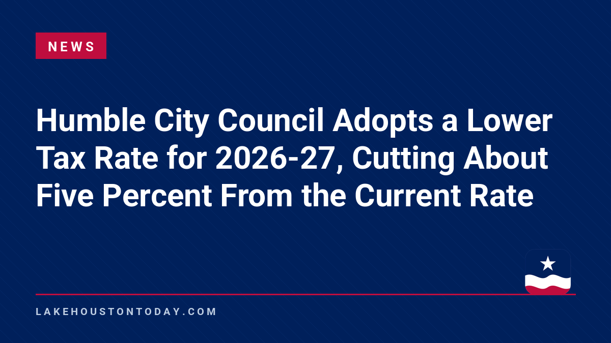 News - Humble City Council Adopts a Lower Tax Rate for 2026-27, Cutting About Five Percent From the Current Rate