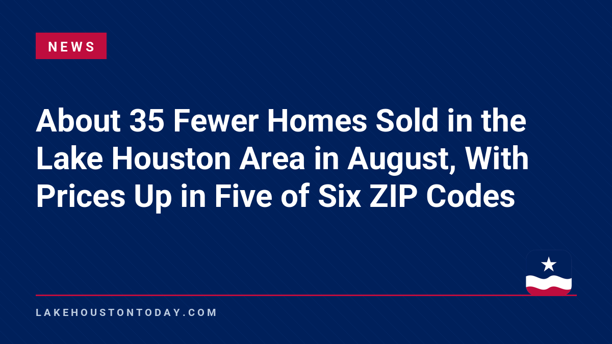 News - About 35 Fewer Homes Sold in the Lake Houston Area in August, With Prices Up in Five of Six ZIP Codes