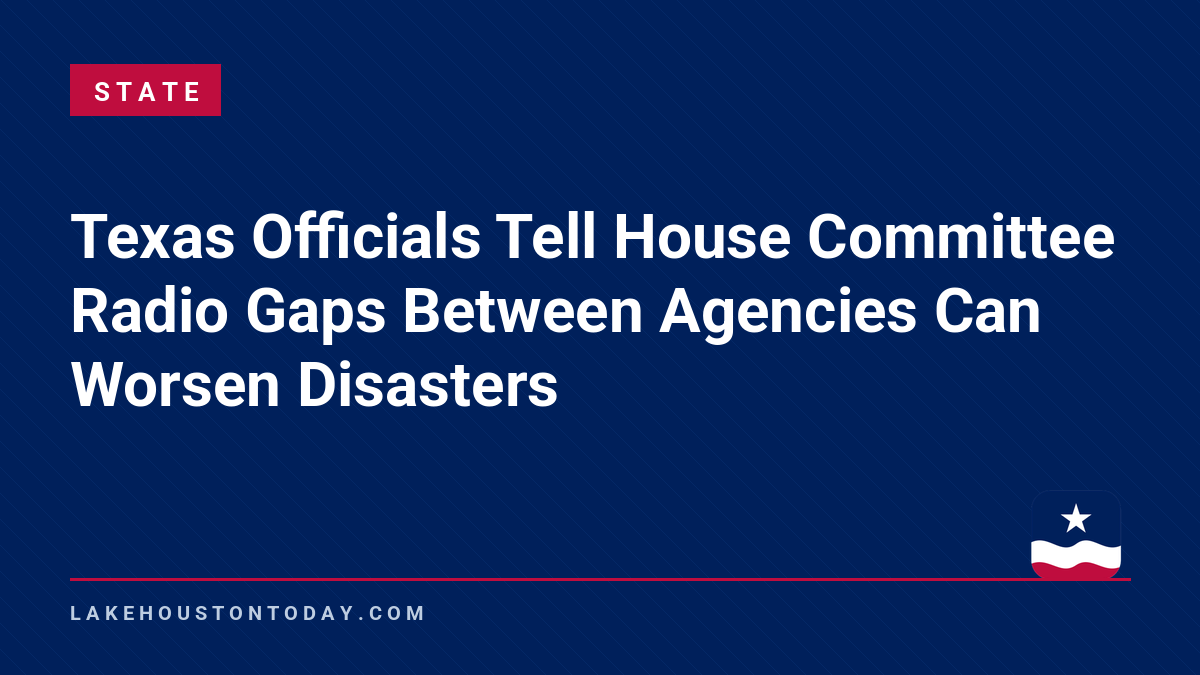State - Texas Officials Tell House Committee Radio Gaps Between Agencies Can Worsen Disasters