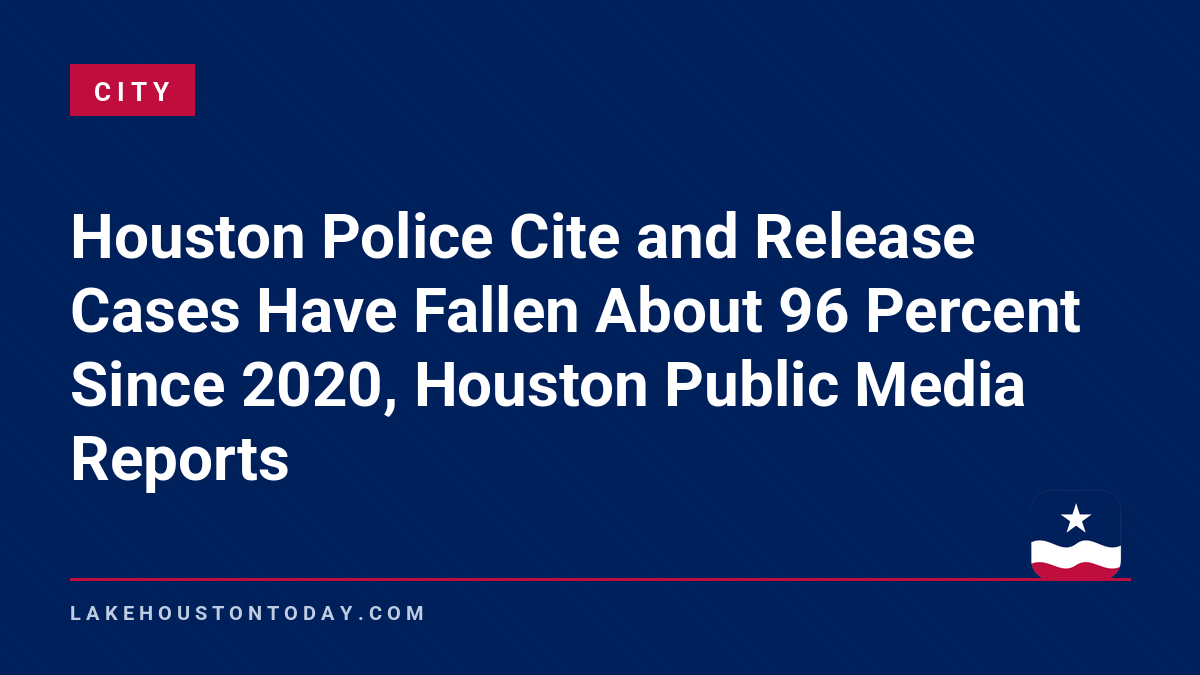 City - Houston Police Cite and Release Cases Have Fallen About 96 Percent Since 2020, Houston Public Media Reports