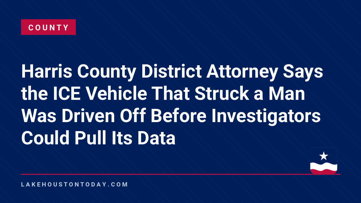 County - Harris County District Attorney Says the ICE Vehicle That Struck a Man Was Driven Off Before Investigators Could Pull Its Data