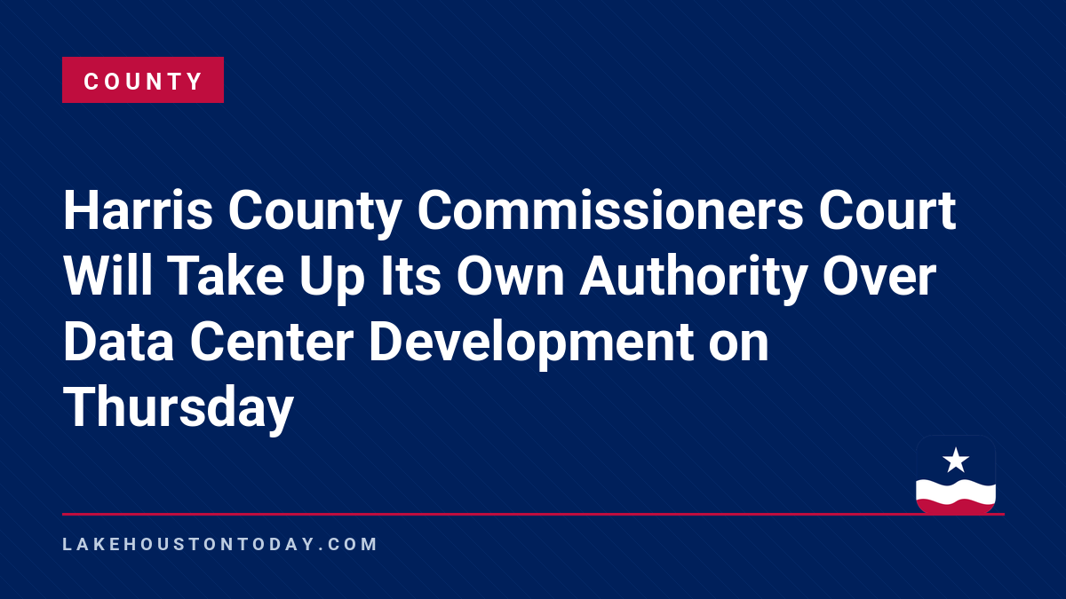 County - Harris County Commissioners Court Will Take Up Its Own Authority Over Data Center Development on Thursday