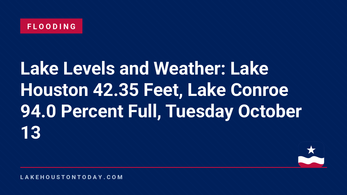 Flooding - Lake Levels and Weather: Lake Houston 42.35 Feet, Lake Conroe 94.0 Percent Full, Tuesday October 13
