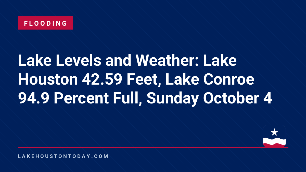 Flooding - Lake Levels and Weather: Lake Houston 42.59 Feet, Lake Conroe 94.9 Percent Full, Sunday October 4