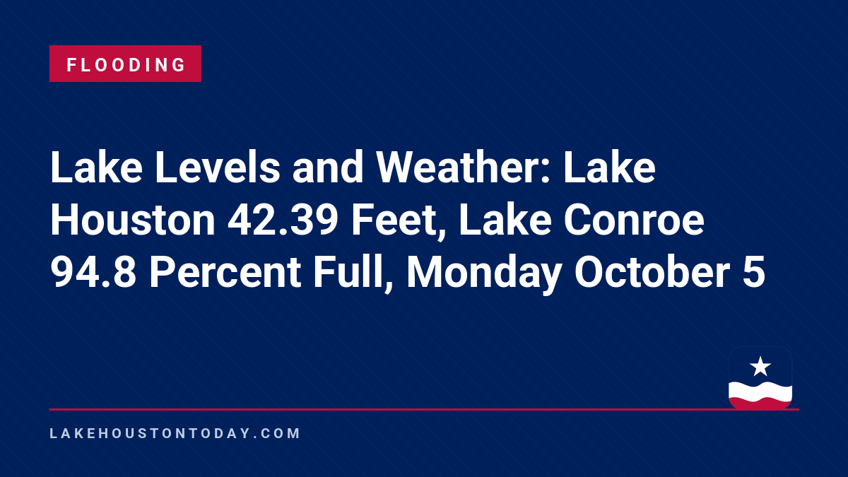 Flooding - Lake Levels and Weather: Lake Houston 42.39 Feet, Lake Conroe 94.8 Percent Full, Monday October 5