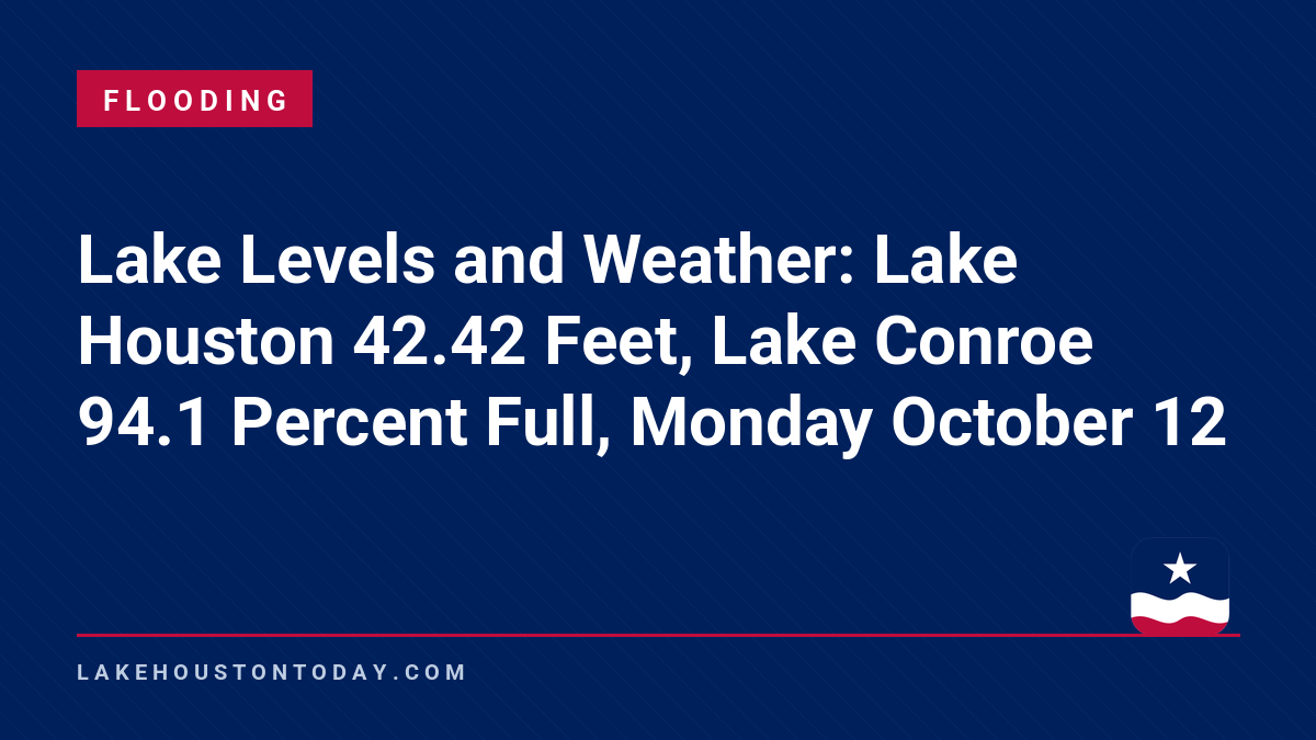 Flooding - Lake Levels and Weather: Lake Houston 42.42 Feet, Lake Conroe 94.1 Percent Full, Monday October 12