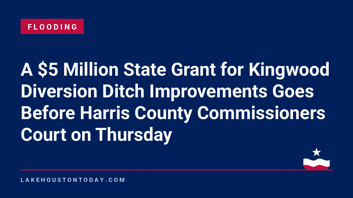 Flooding - A $5 Million State Grant for Kingwood Diversion Ditch Improvements Goes Before Harris County Commissioners Court on Thursday