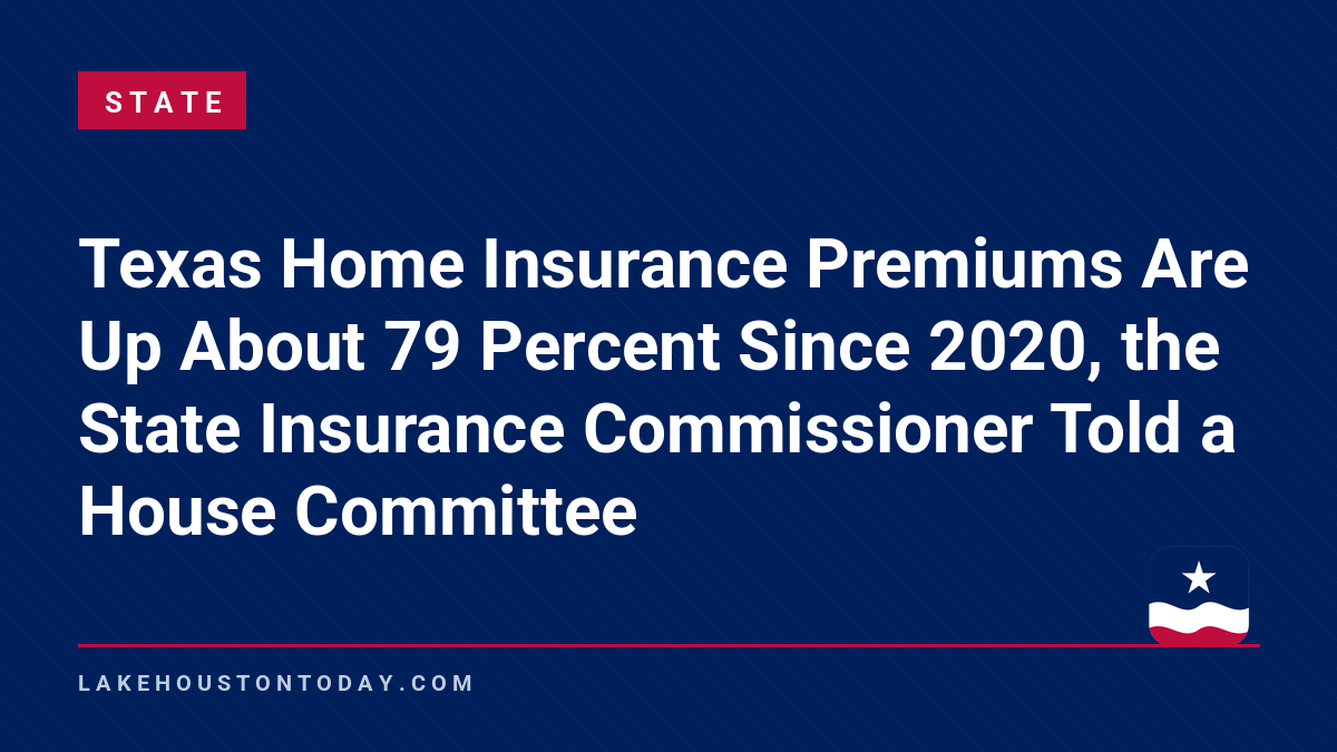 State - Texas Home Insurance Premiums Are Up About 79 Percent Since 2020, the State Insurance Commissioner Told a House Committee